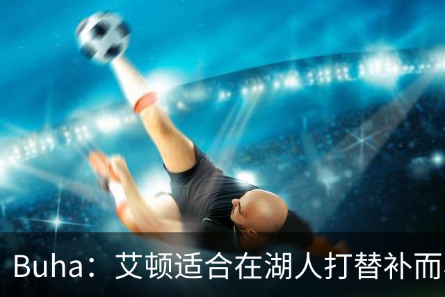 Buha：艾顿适合在湖人打替补而非首发 湖人需引入能防文班大个子